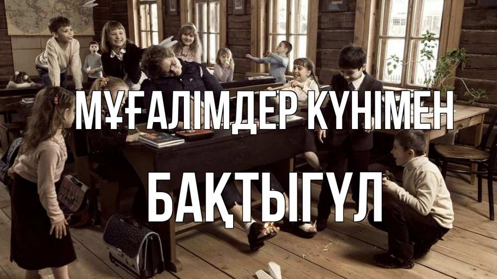 Күн сайын ашық хат с именем, БАҚТЫГҮЛ Мұғалімдер күнімен с днем учителя Онлайн тегін жүктеп алу тілектері бар керемет карта 