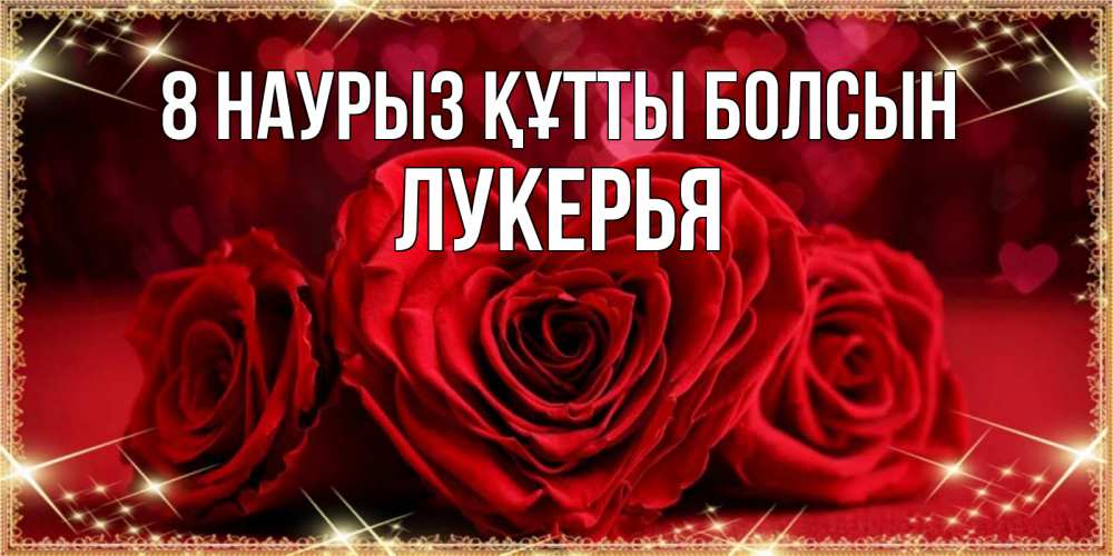 Күн сайын ашық хат с именем, Лукерья 8 наурыз құтты болсын три красные розы Онлайн тегін жүктеп алу тілектері бар керемет карта 