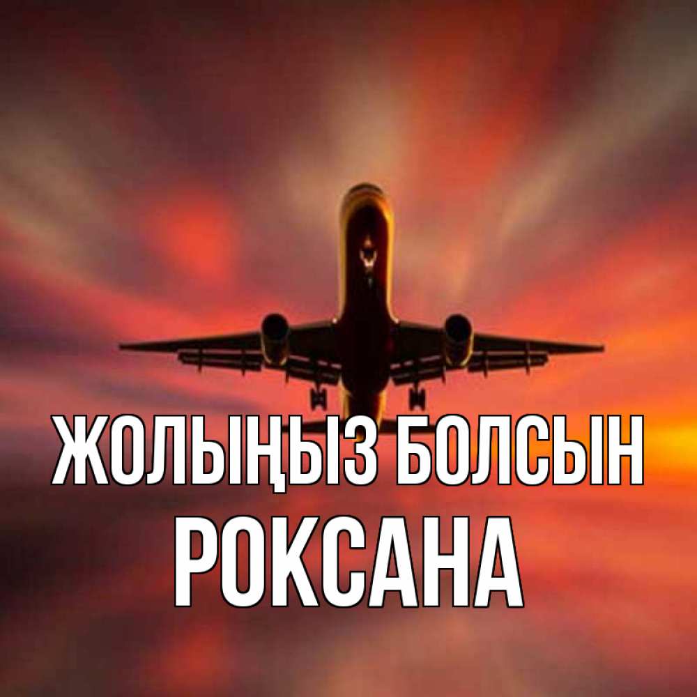 Күн сайын ашық хат с именем, Роксана Жолыңыз болсын самолет набирает высоту Онлайн тегін жүктеп алу тілектері бар керемет карта 
