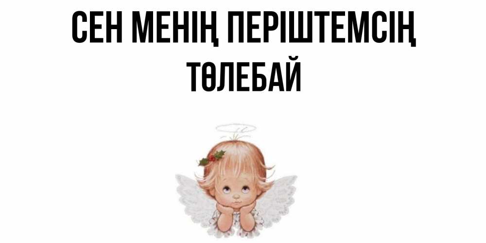 Күн сайын ашық хат с именем, ТӨЛЕБАЙ Сен менің періштемсің ангел Онлайн тегін жүктеп алу тілектері бар керемет карта 
