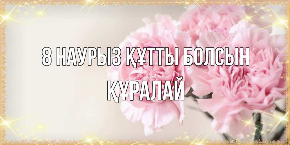 Күн сайын ашық хат с именем, ҚҰРАЛАЙ 8 наурыз құтты болсын открытка с розовыми цветами в рамочке с подписью на 8 марта Онлайн тегін жүктеп алу тілектері бар керемет карта 