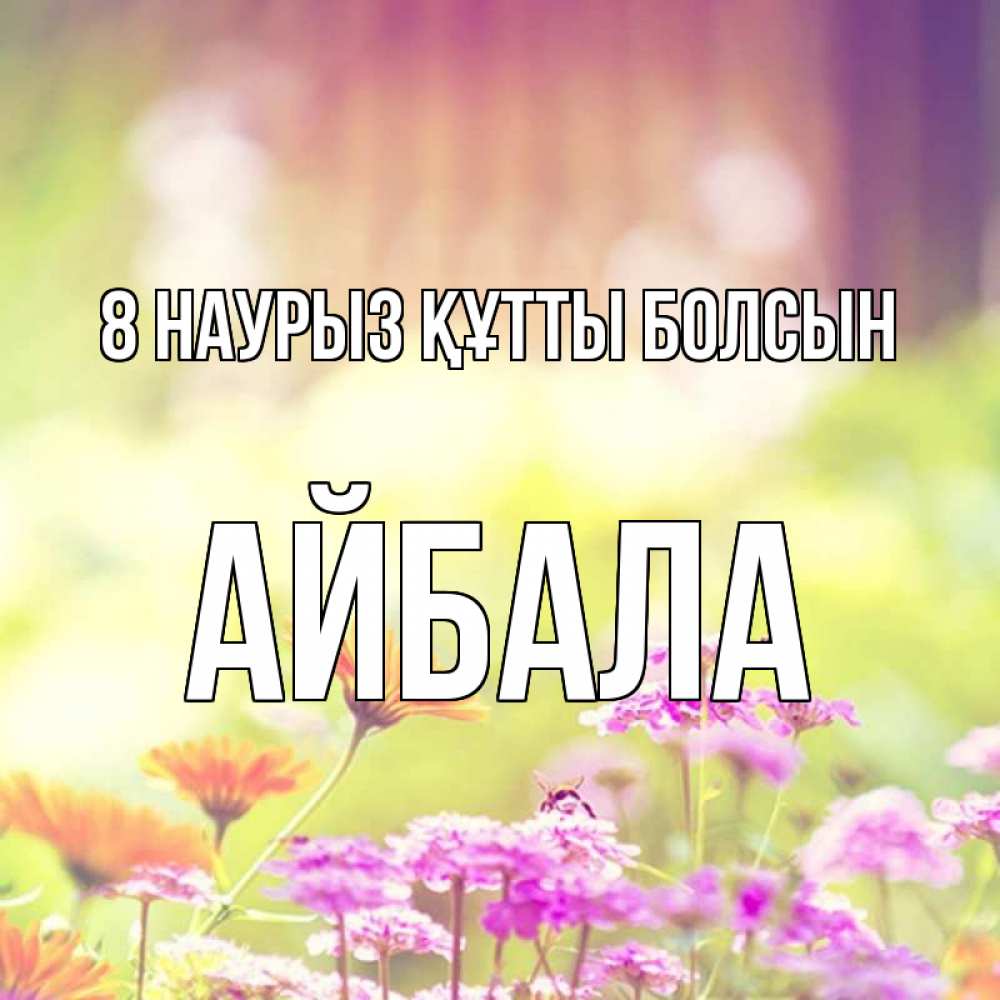Күн сайын ашық хат с именем, Айбала 8 наурыз құтты болсын цветы весна Онлайн тегін жүктеп алу тілектері бар керемет карта 