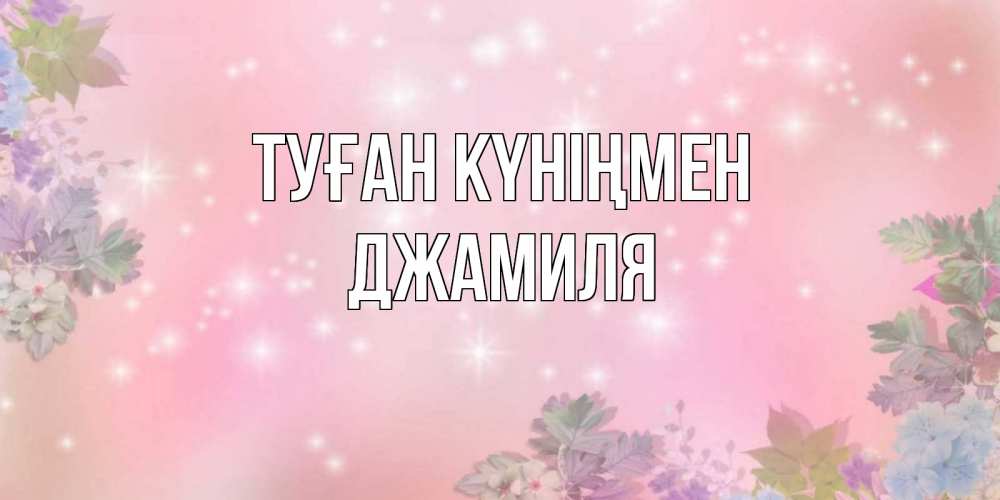 Күн сайын ашық хат с именем, Джамиля Туған күніңмен открыта с цветами в нежных тонах Онлайн тегін жүктеп алу тілектері бар керемет карта 