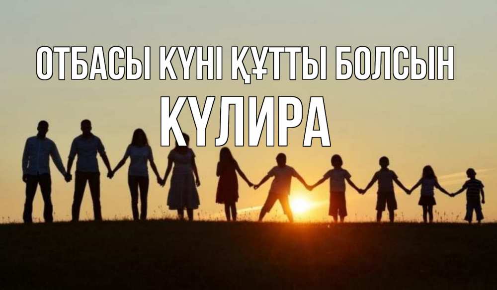 Күн сайын ашық хат с именем, КҮЛИРА отбасы күні құтты болсын дети, родители Онлайн тегін жүктеп алу тілектері бар керемет карта 