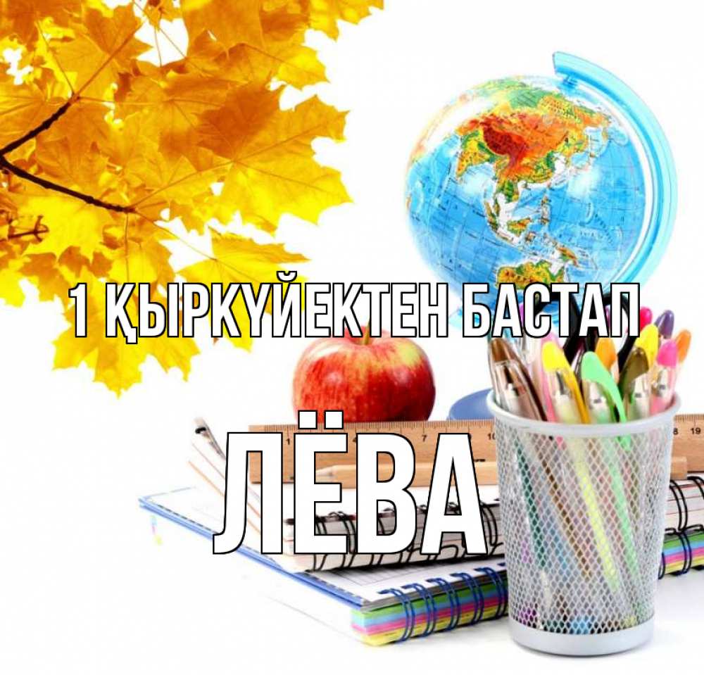 Күн сайын ашық хат с именем, Лёва 1 қыркүйектен бастап глобус и канцелярские товары Онлайн тегін жүктеп алу тілектері бар керемет карта 