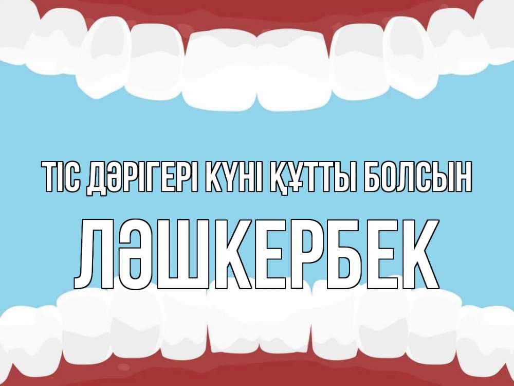 Күн сайын ашық хат с именем, ЛӘШКЕРБЕК Тіс дәрігері күні құтты болсын с днем стоматолога Онлайн тегін жүктеп алу тілектері бар керемет карта 