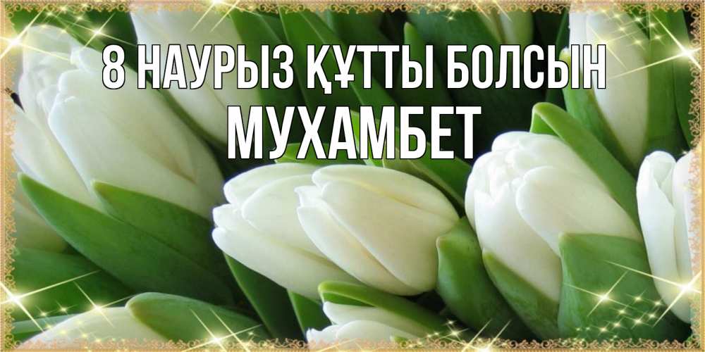Күн сайын ашық хат с именем, МУХАМБЕТ 8 наурыз құтты болсын поздравляем с 8 марта Онлайн тегін жүктеп алу тілектері бар керемет карта 