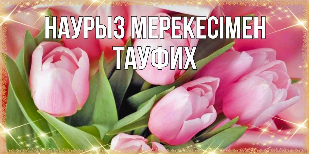 Күн сайын ашық хат с именем, ТАУФИХ Наурыз мерекесімен красивые открытки на праздник весны наурыз для милых дам Онлайн тегін жүктеп алу тілектері бар керемет карта 