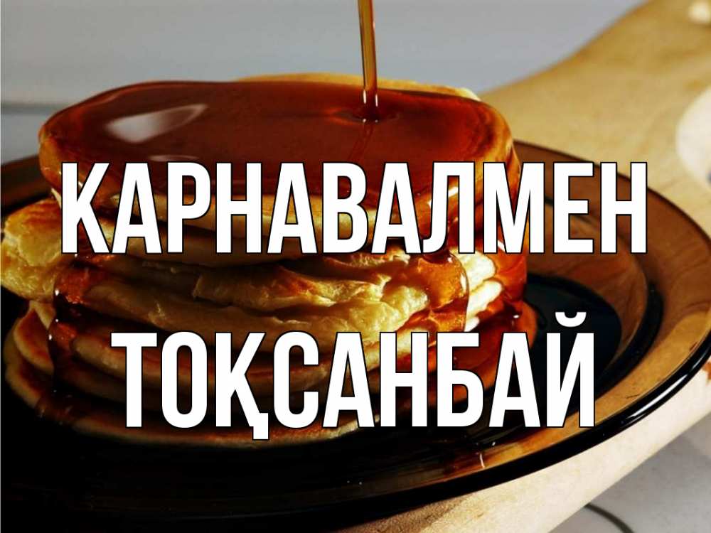 Күн сайын ашық хат с именем, ТОҚСАНБАЙ Карнавалмен блины Онлайн тегін жүктеп алу тілектері бар керемет карта 
