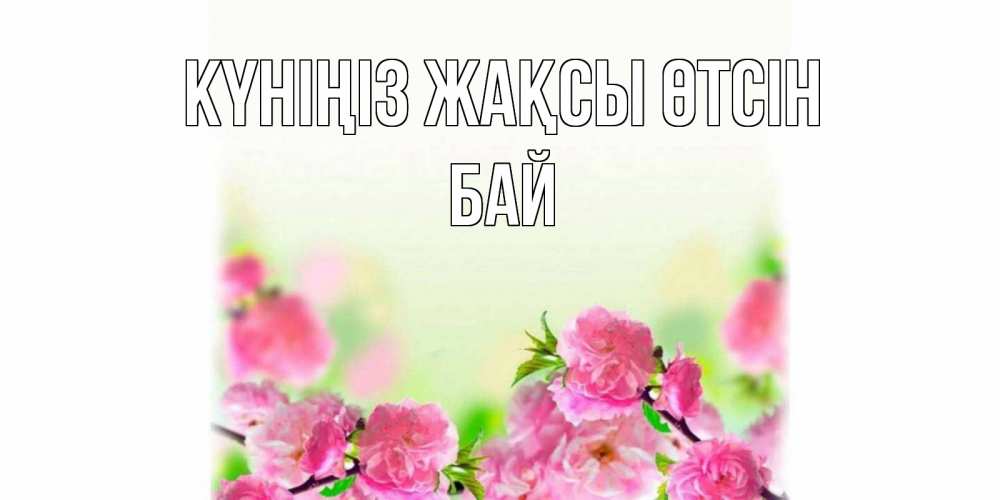 Күн сайын ашық хат с именем, Бай Күніңіз жақсы өтсін цветы Онлайн тегін жүктеп алу тілектері бар керемет карта 