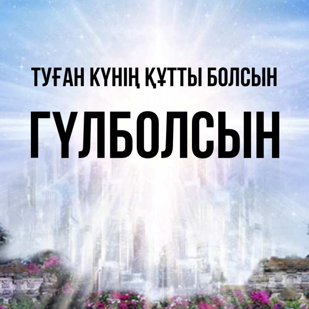 Күн сайын ашық хат с именем, ГҮЛБОЛСЫН Туған күнің құтты болсын небесный свет Онлайн тегін жүктеп алу тілектері бар керемет карта 