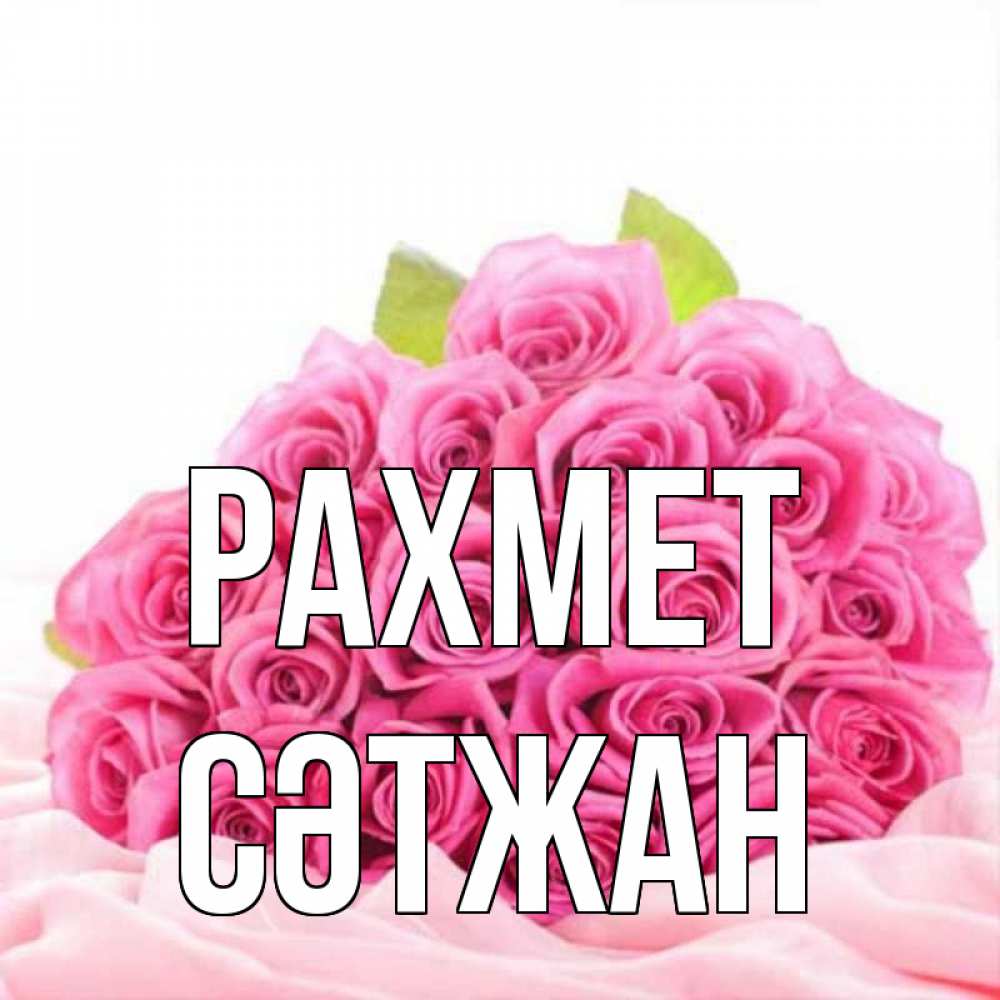 Күн сайын ашық хат с именем, СӘТЖАН рахмет розовые розы с подписью Онлайн тегін жүктеп алу тілектері бар керемет карта 