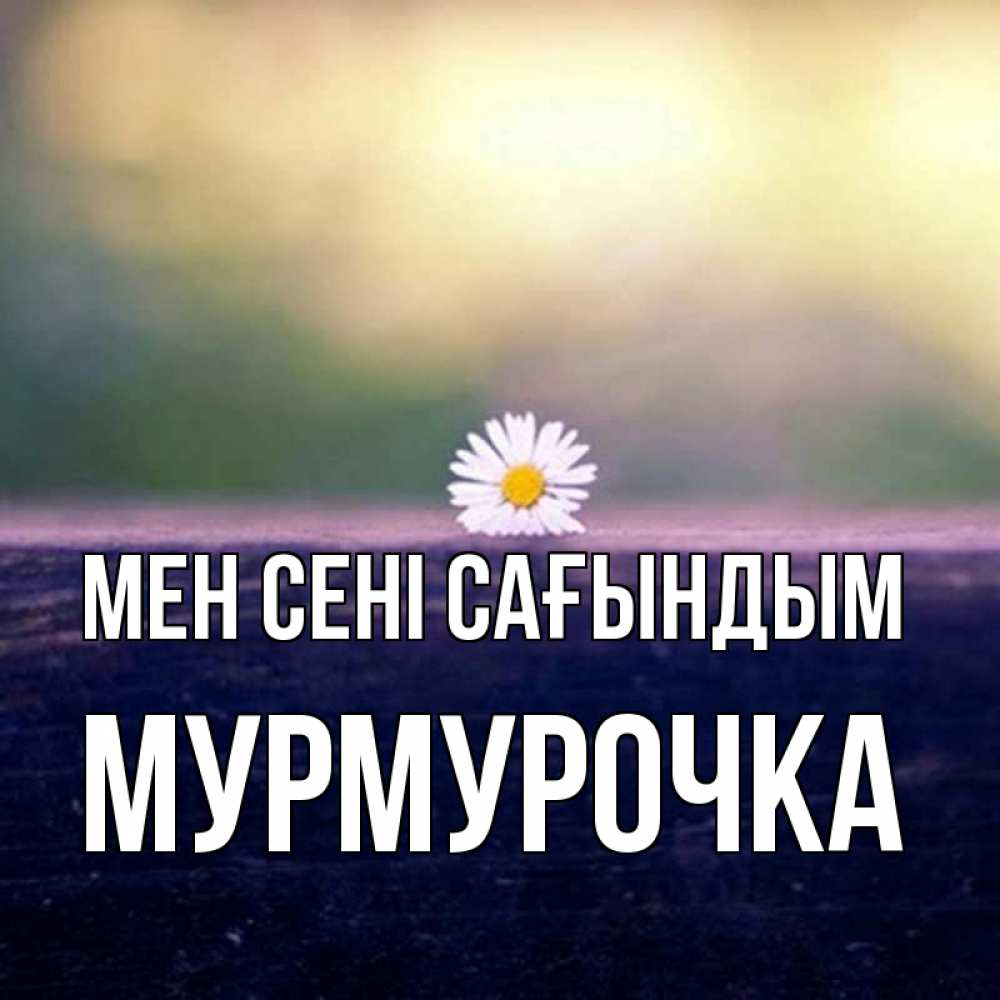 Күн сайын ашық хат с именем, Мурмурочка Мен сені сағындым приходи в гости Онлайн тегін жүктеп алу тілектері бар керемет карта 