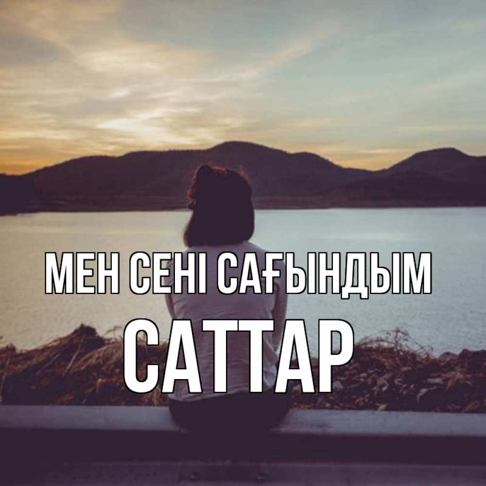 Күн сайын ашық хат с именем, САТТАР Мен сені сағындым я уже соскучилась Онлайн тегін жүктеп алу тілектері бар керемет карта 
