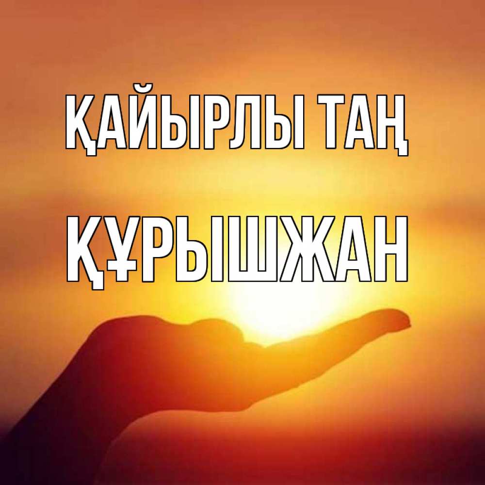 Күн сайын ашық хат с именем, ҚҰРЫШЖАН Қайырлы таң ладошка и закат Онлайн тегін жүктеп алу тілектері бар керемет карта 