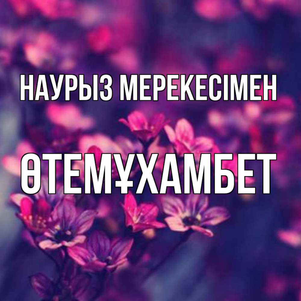 Күн сайын ашық хат с именем, ӨТЕМҰХАМБЕТ Наурыз мерекесімен небольшие цветы 1 Онлайн тегін жүктеп алу тілектері бар керемет карта 