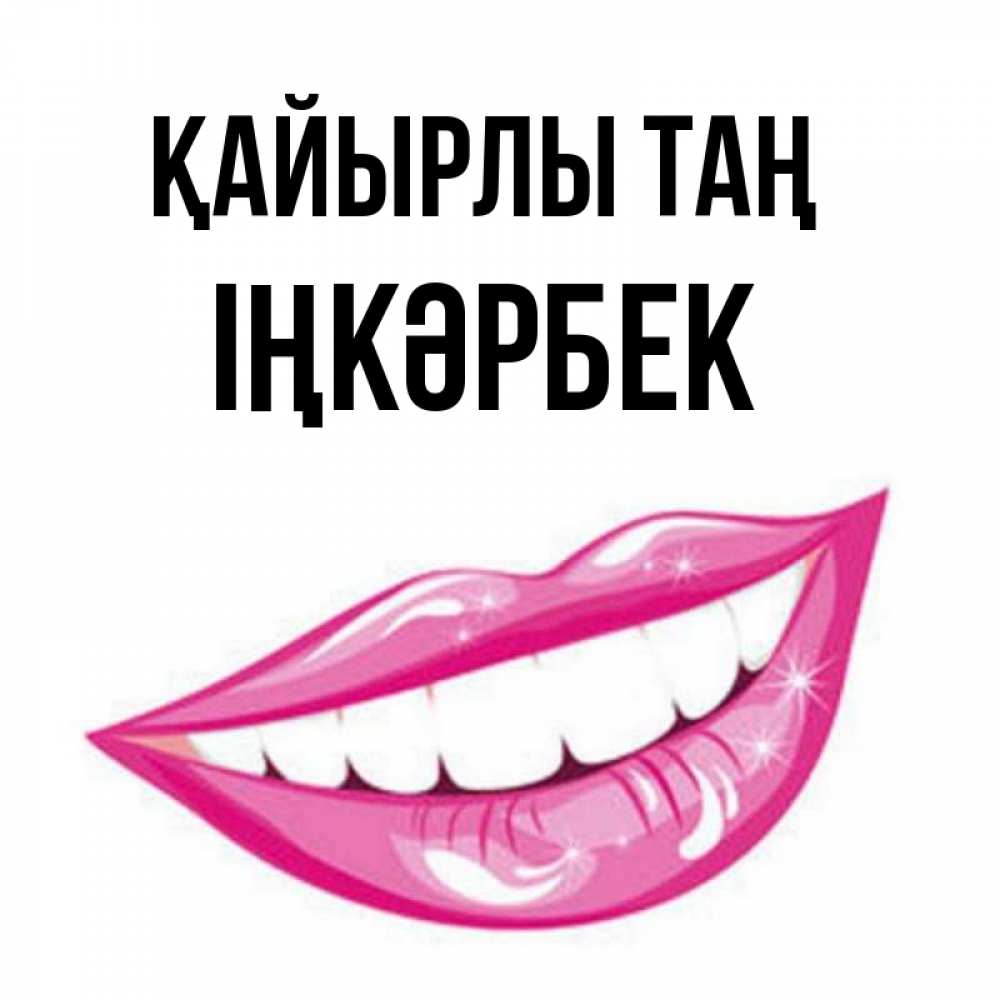 Күн сайын ашық хат с именем, ІҢКӘРБЕК Қайырлы таң розовые губы и белые зубы Онлайн тегін жүктеп алу тілектері бар керемет карта 