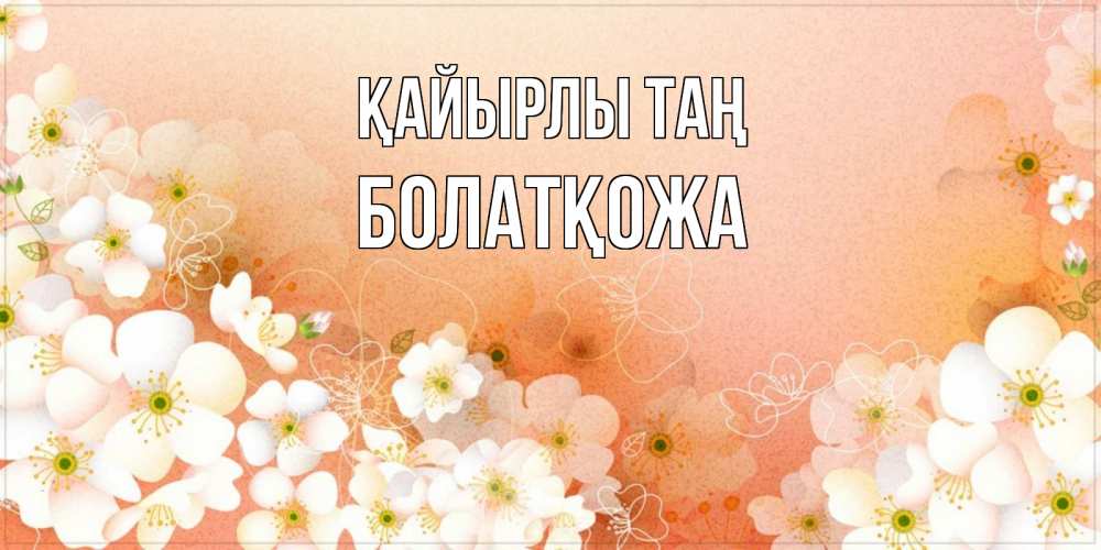 Күн сайын ашық хат с именем, Болатқожа Қайырлы таң доброе утро с цветами Онлайн тегін жүктеп алу тілектері бар керемет карта 