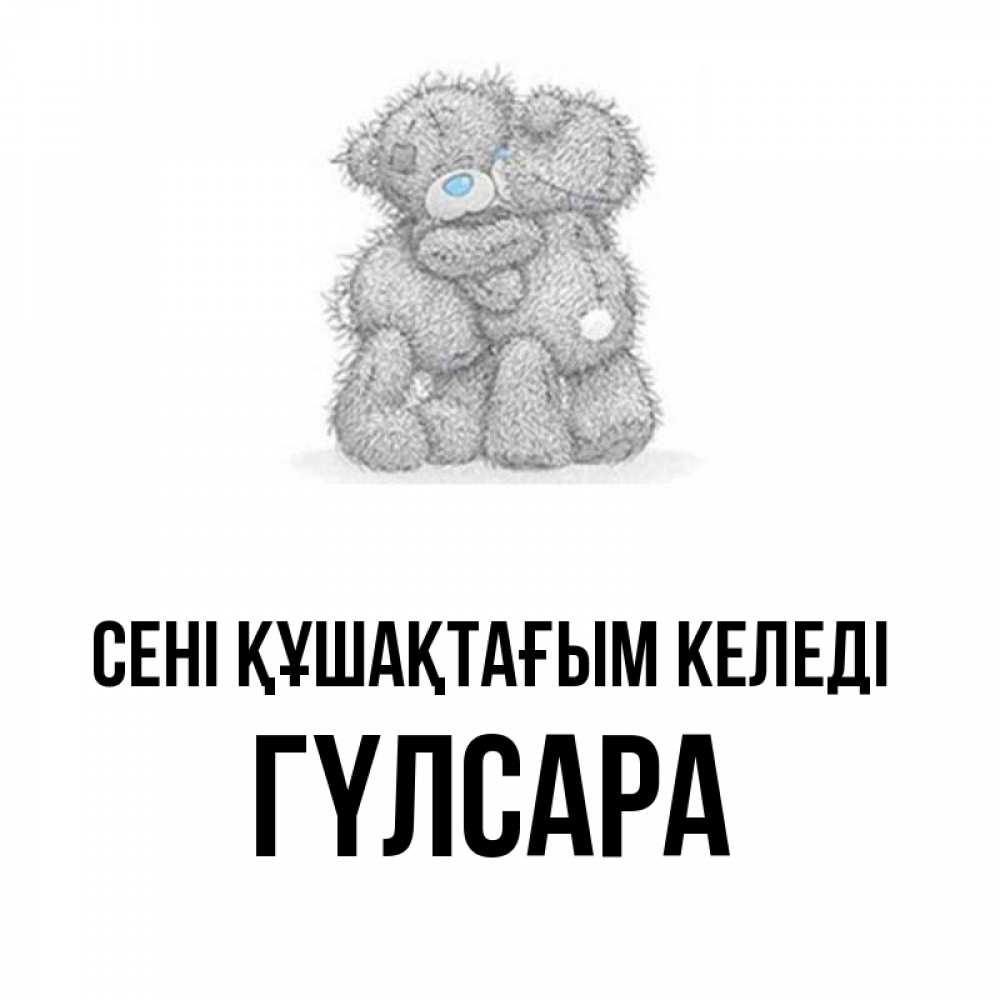 Күн сайын ашық хат с именем, ГҮЛСАРА сені құшақтағым келеді два теддика Онлайн тегін жүктеп алу тілектері бар керемет карта 