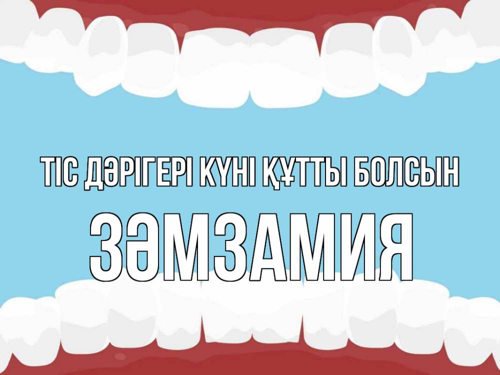 Күн сайын ашық хат с именем, ЗӘМЗАМИЯ Тіс дәрігері күні құтты болсын с днем стоматолога Онлайн тегін жүктеп алу тілектері бар керемет карта 
