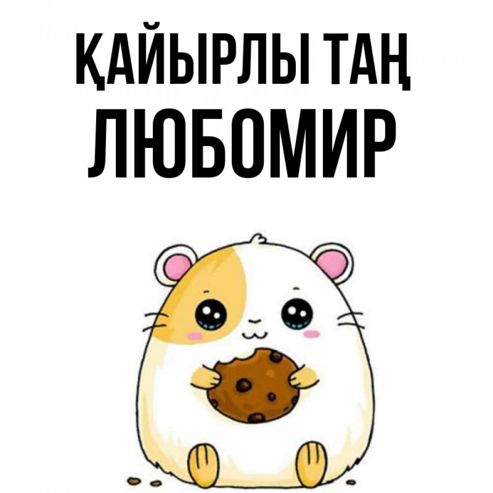 Күн сайын ашық хат с именем, Любомир Қайырлы таң есть печеньку. Утречко Онлайн тегін жүктеп алу тілектері бар керемет карта 