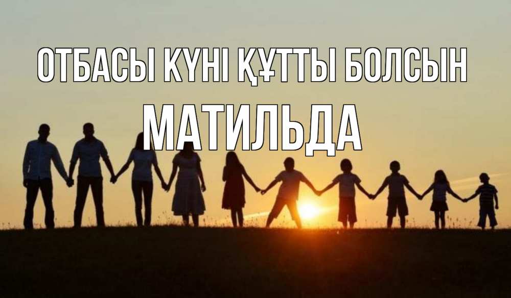 Күн сайын ашық хат с именем, Матильда отбасы күні құтты болсын дети, родители Онлайн тегін жүктеп алу тілектері бар керемет карта 