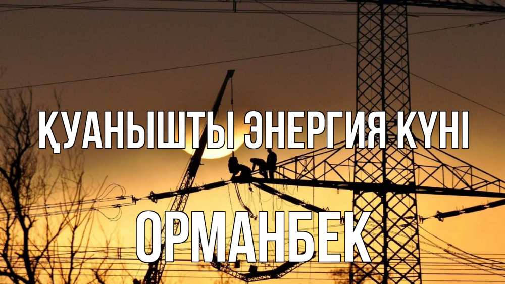 Күн сайын ашық хат с именем, ОРМАНБЕК Қуанышты энергия күні ЛЭП ремонт закат Онлайн тегін жүктеп алу тілектері бар керемет карта 