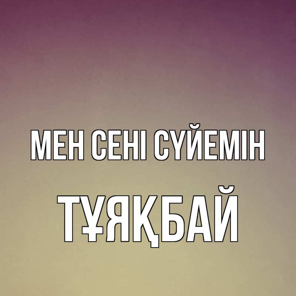 Күн сайын ашық хат с именем, ТҰЯҚБАЙ Мен сені сүйемін для любимой Онлайн тегін жүктеп алу тілектері бар керемет карта 