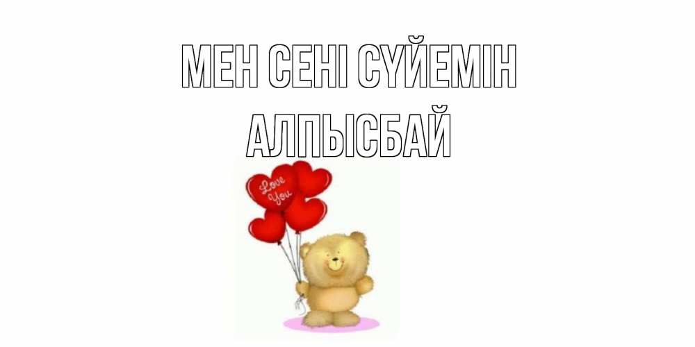Күн сайын ашық хат с именем, Алпысбай Мен сені сүйемін плюшевый мишка, шарики Онлайн тегін жүктеп алу тілектері бар керемет карта 