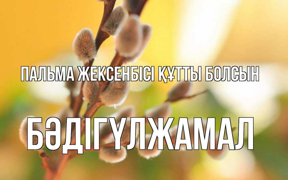 Күн сайын ашық хат с именем, БӘДІГҮЛЖАМАЛ Пальма жексенбісі құтты болсын верба Онлайн тегін жүктеп алу тілектері бар керемет карта 