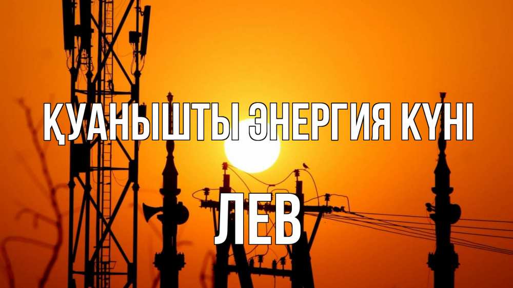 Күн сайын ашық хат с именем, Лев Қуанышты энергия күні закат,  электроэнергия, энергетик Онлайн тегін жүктеп алу тілектері бар керемет карта 