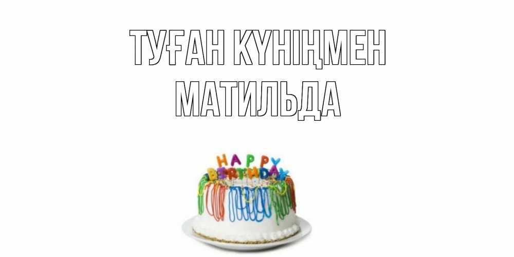 Күн сайын ашық хат с именем, Матильда Туған күніңмен Тортик Онлайн тегін жүктеп алу тілектері бар керемет карта 