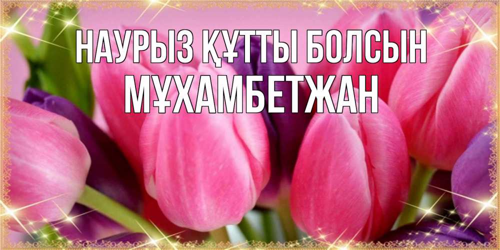 Күн сайын ашық хат с именем, МҰХАМБЕТЖАН Наурыз құтты болсын тюльпаны для женщины на международный женский день Онлайн тегін жүктеп алу тілектері бар керемет карта 