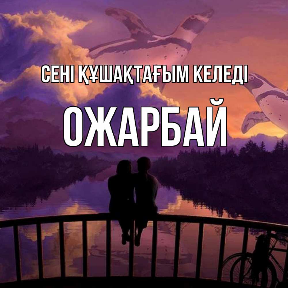 Күн сайын ашық хат с именем, ОЖАРБАЙ сені құшақтағым келеді парочка сидит на мосте или на набережной Онлайн тегін жүктеп алу тілектері бар керемет карта 