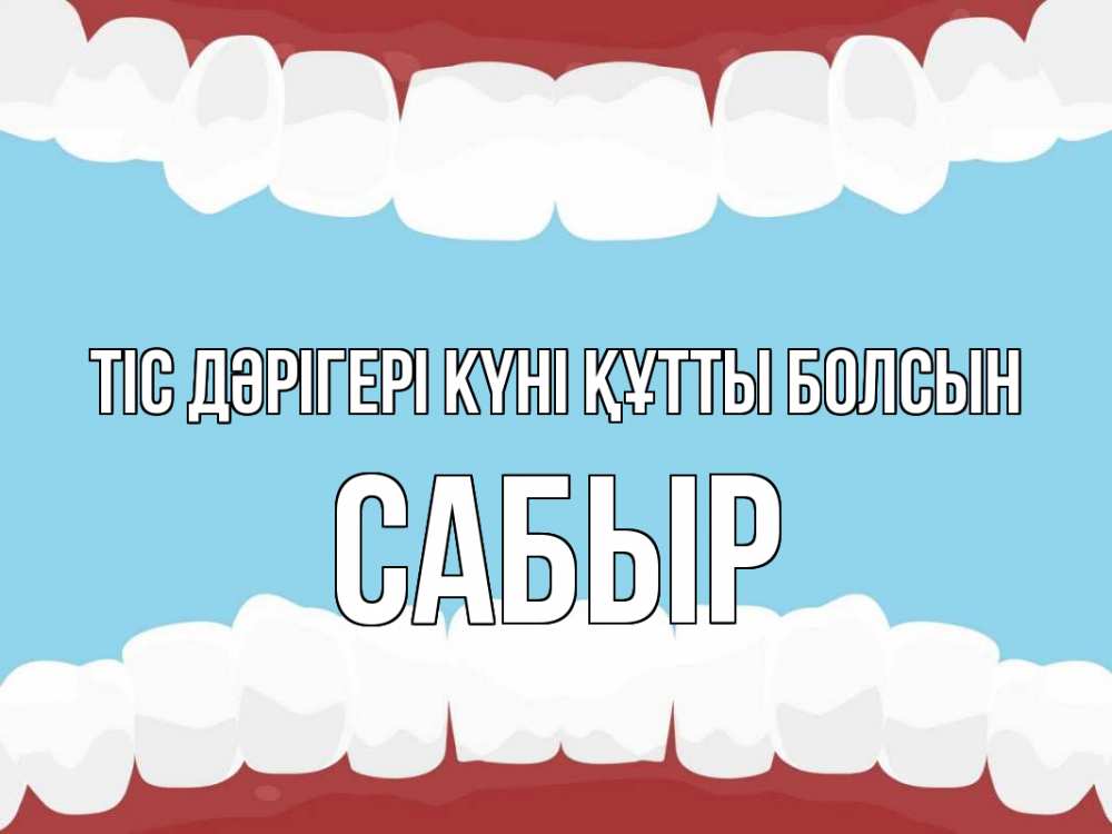 Күн сайын ашық хат с именем, САБЫР Тіс дәрігері күні құтты болсын с днем стоматолога Онлайн тегін жүктеп алу тілектері бар керемет карта 