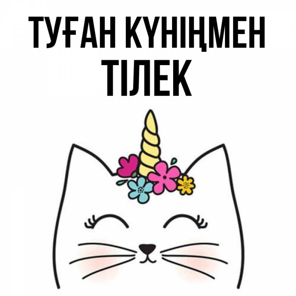 Күн сайын ашық хат с именем, ТІЛЕК Туған күніңмен милый кот с одним рожком Онлайн тегін жүктеп алу тілектері бар керемет карта 