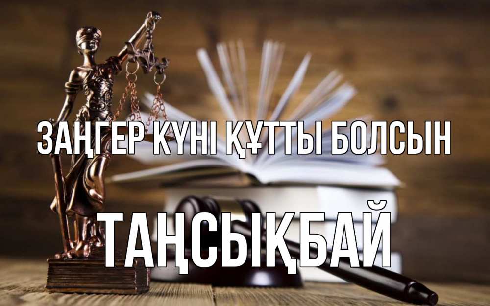 Күн сайын ашық хат с именем, ТАҢСЫҚБАЙ Заңгер күні құтты болсын с днем юриста Онлайн тегін жүктеп алу тілектері бар керемет карта 