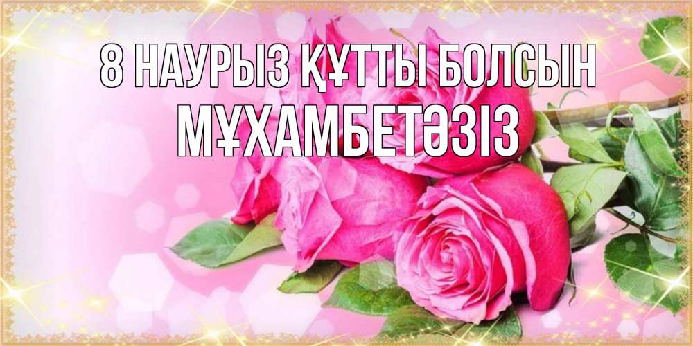 Күн сайын ашық хат с именем, МҰХАМБЕТӘЗІЗ 8 наурыз құтты болсын открытка с розами на международный женский день Онлайн тегін жүктеп алу тілектері бар керемет карта 