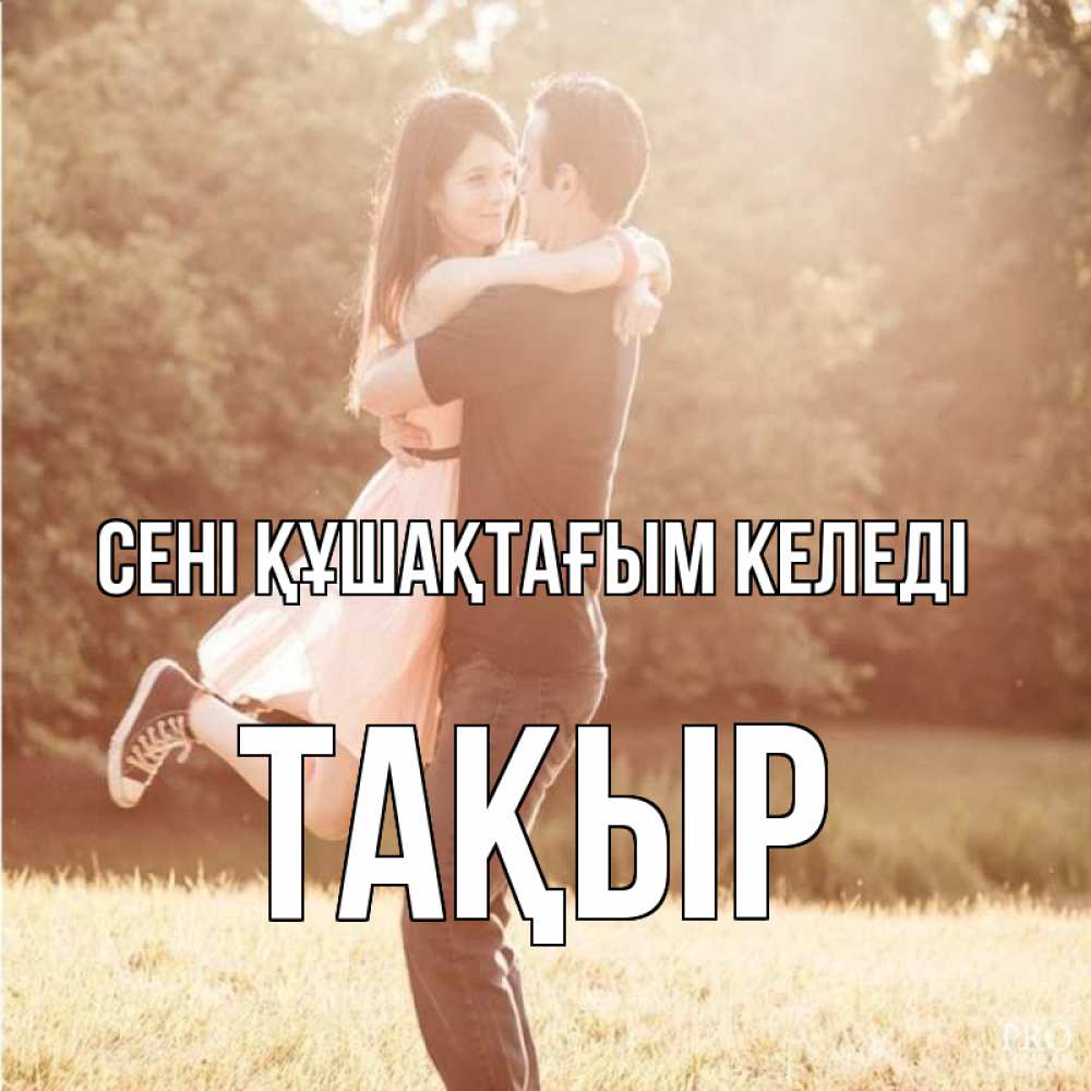 Күн сайын ашық хат с именем, ТАҚЫР сені құшақтағым келеді парень и девушка фото под фильтром Онлайн тегін жүктеп алу тілектері бар керемет карта 