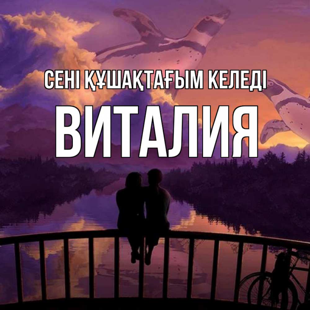 Күн сайын ашық хат с именем, Виталия сені құшақтағым келеді парочка сидит на мосте или на набережной Онлайн тегін жүктеп алу тілектері бар керемет карта 
