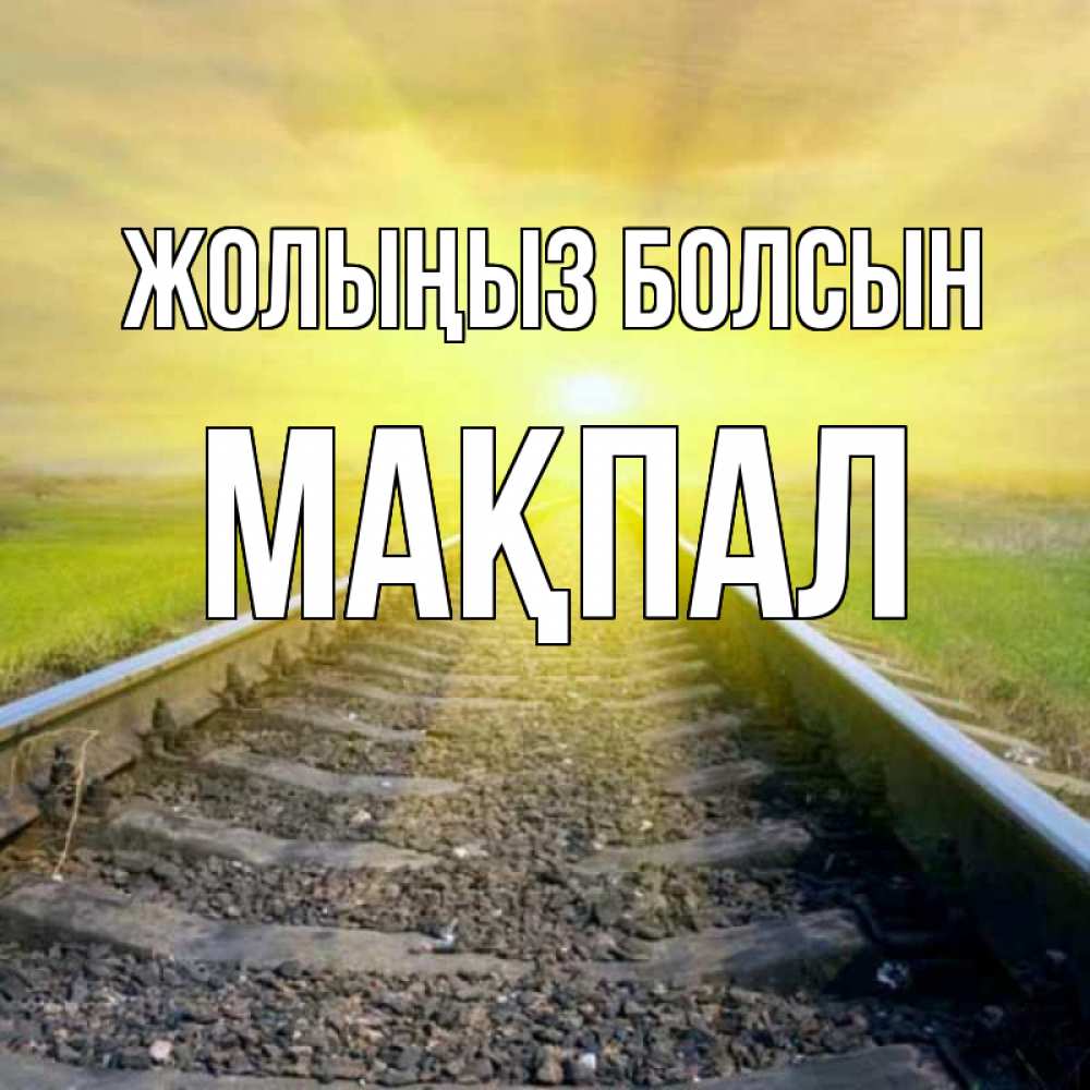 Күн сайын ашық хат с именем, МАҚПАЛ Жолыңыз болсын красивая железная дорога Онлайн тегін жүктеп алу тілектері бар керемет карта 