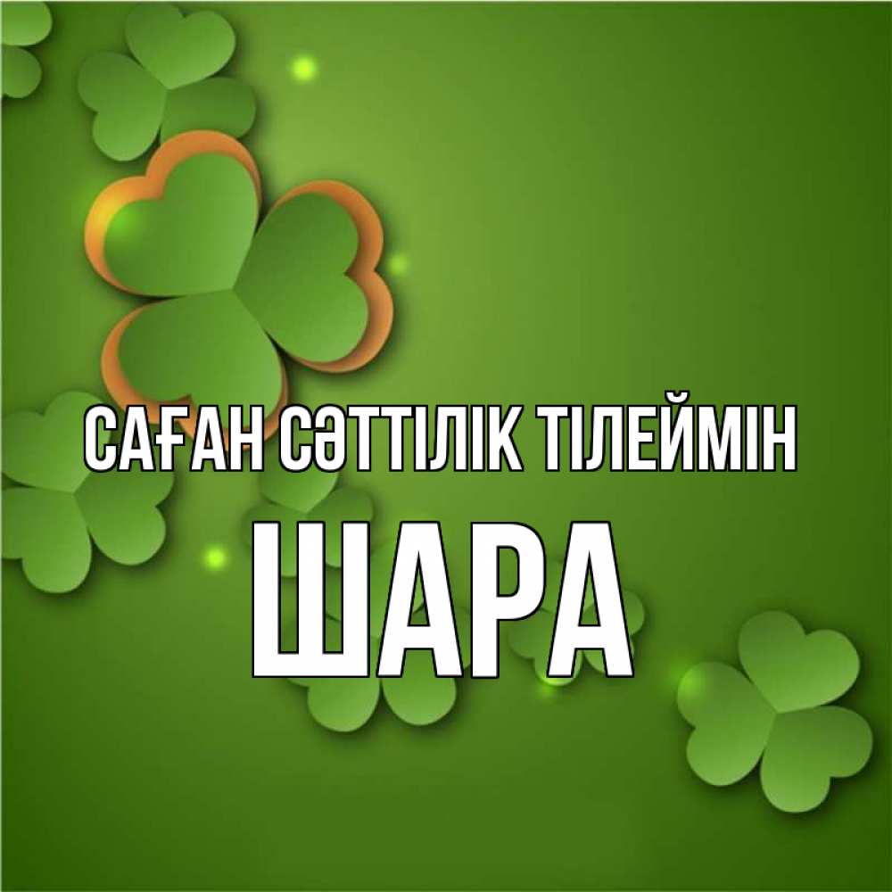 Күн сайын ашық хат с именем, ШАРА Саған сәттілік тілеймін много трехлистных листочков клевера Онлайн тегін жүктеп алу тілектері бар керемет карта 