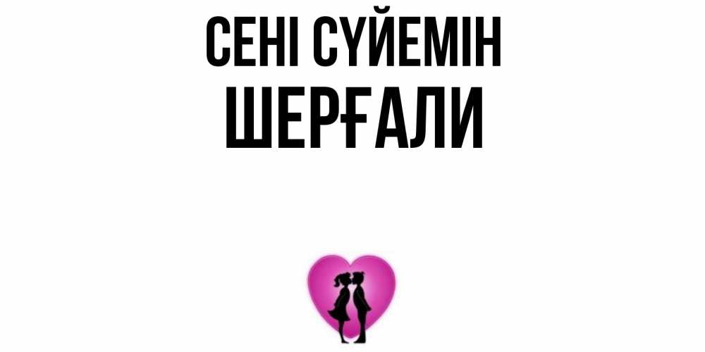 Күн сайын ашық хат с именем, ШЕРҒАЛИ Сені сүйемін поцелуй Онлайн тегін жүктеп алу тілектері бар керемет карта 