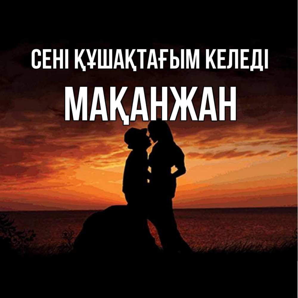 Күн сайын ашық хат с именем, Мақанжан сені құшақтағым келеді парень и девушка и оранжевое небо Онлайн тегін жүктеп алу тілектері бар керемет карта 