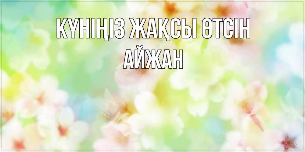 Күн сайын ашық хат с именем, АЙЖАН Күніңіз жақсы өтсін удачного летнего солнечного дня Онлайн тегін жүктеп алу тілектері бар керемет карта 