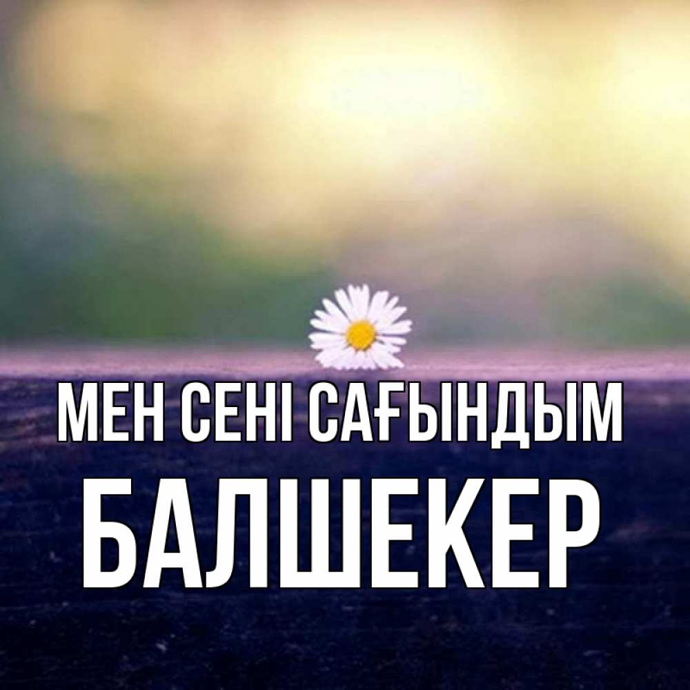 Күн сайын ашық хат с именем, БАЛШЕКЕР Мен сені сағындым приходи в гости Онлайн тегін жүктеп алу тілектері бар керемет карта 