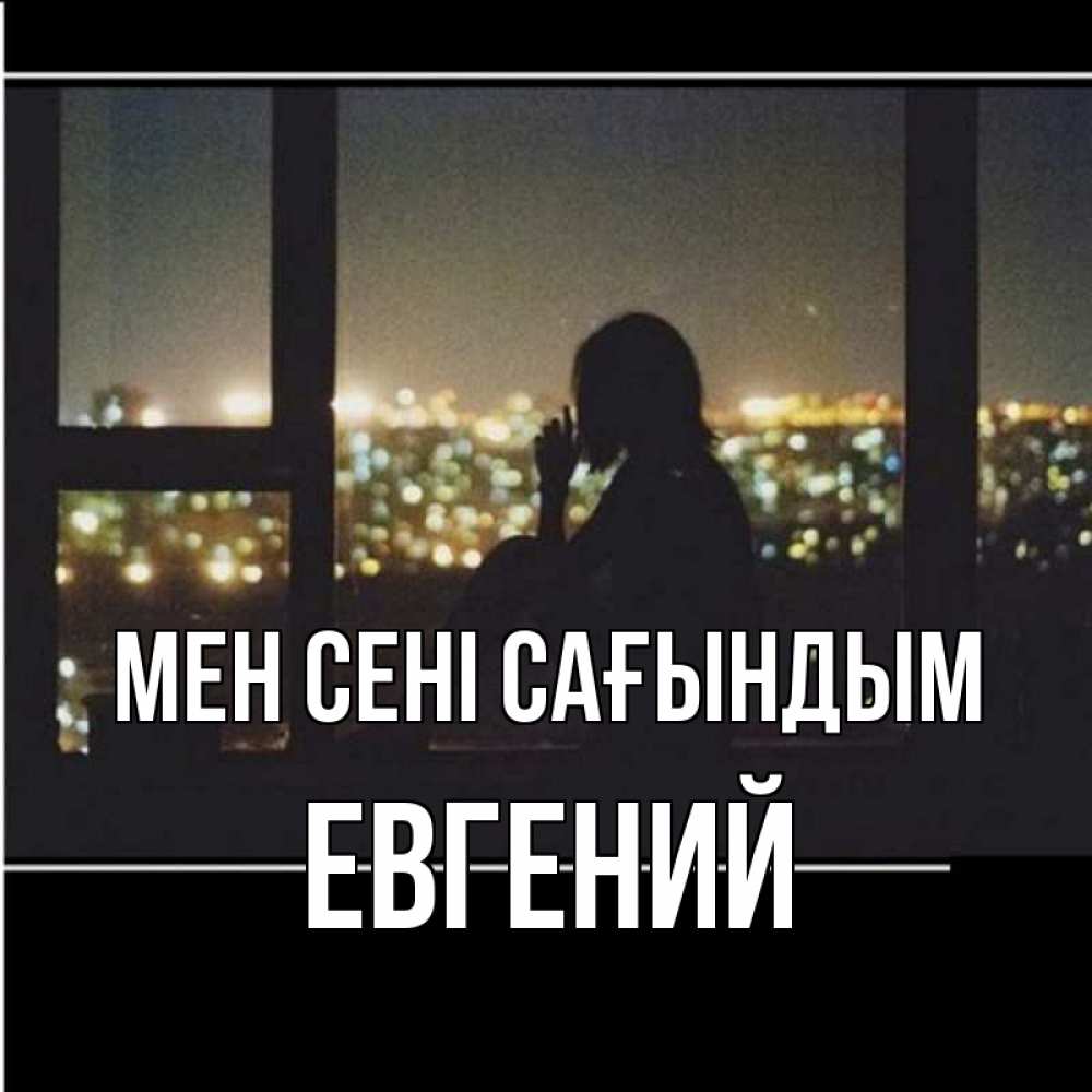 Күн сайын ашық хат с именем, Евгений Мен сені сағындым у окна Онлайн тегін жүктеп алу тілектері бар керемет карта 