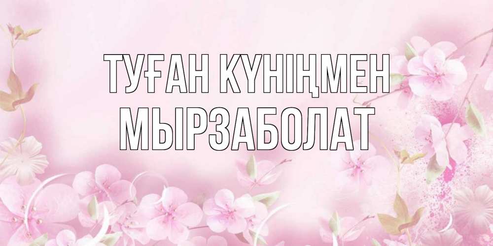 Күн сайын ашық хат с именем, Мырзаболат Туған күніңмен нежные цветы Онлайн тегін жүктеп алу тілектері бар керемет карта 