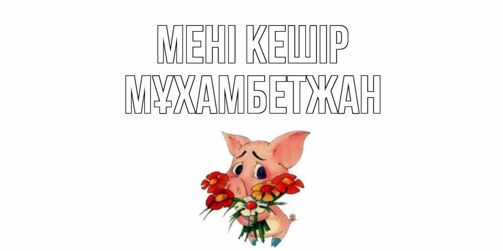 Күн сайын ашық хат с именем, МҰХАМБЕТЖАН Мені кешір открытка с поросей которая просит прощения Онлайн тегін жүктеп алу тілектері бар керемет карта 