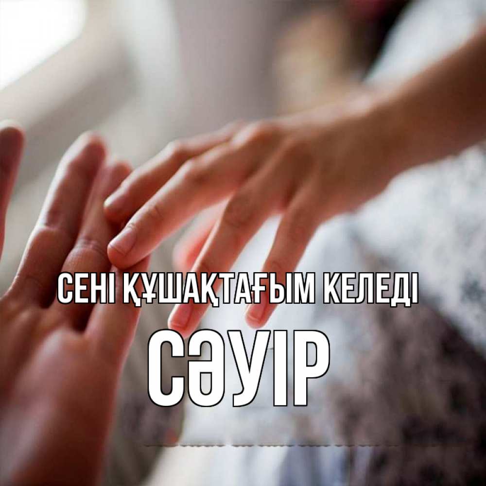 Күн сайын ашық хат с именем, СӘУІР сені құшақтағым келеді прикосновение Онлайн тегін жүктеп алу тілектері бар керемет карта 